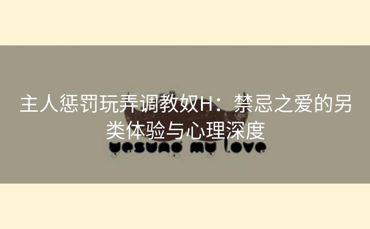 主人惩罚玩弄调教奴H：禁忌之爱的另类体验与心理深度
