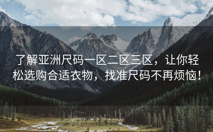 了解亚洲尺码一区二区三区，让你轻松选购合适衣物，找准尺码不再烦恼！