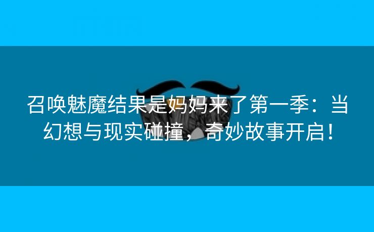 召唤魅魔结果是妈妈来了第一季：当幻想与现实碰撞，奇妙故事开启！