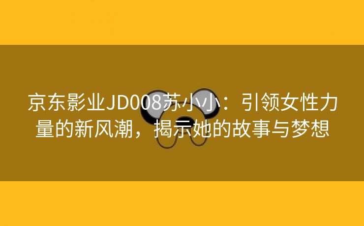 京东影业JD008苏小小：引领女性力量的新风潮，揭示她的故事与梦想