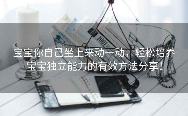 宝宝你自己坐上来动一动，轻松培养宝宝独立能力的有效方法分享！