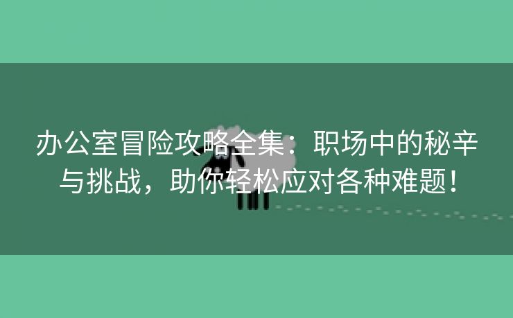 办公室冒险攻略全集：职场中的秘辛与挑战，助你轻松应对各种难题！