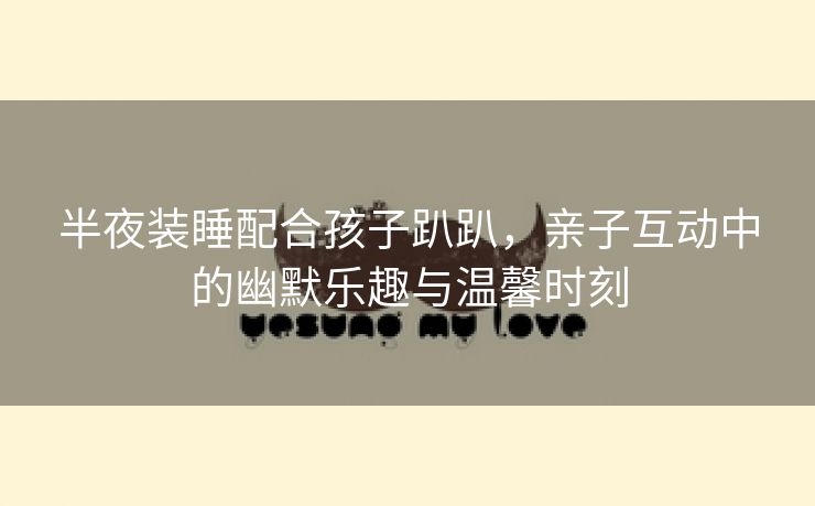 半夜装睡配合孩子趴趴，亲子互动中的幽默乐趣与温馨时刻