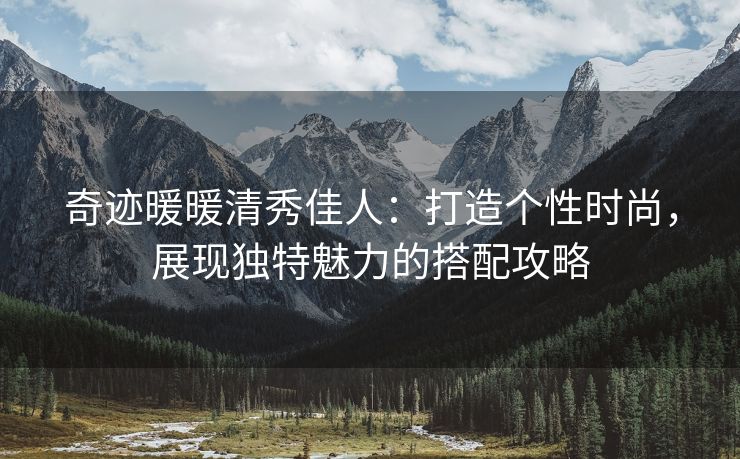 奇迹暖暖清秀佳人：打造个性时尚，展现独特魅力的搭配攻略