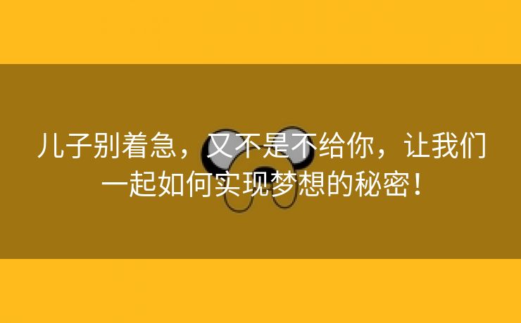 儿子别着急，又不是不给你，让我们一起如何实现梦想的秘密！