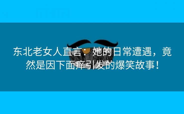 东北老女人直言：她的日常遭遇，竟然是因下面痒引发的爆笑故事！