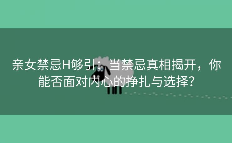 亲女禁忌H够引：当禁忌真相揭开，你能否面对内心的挣扎与选择？