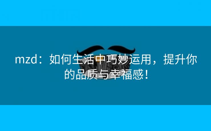 mzd：如何生活中巧妙运用，提升你的品质与幸福感！