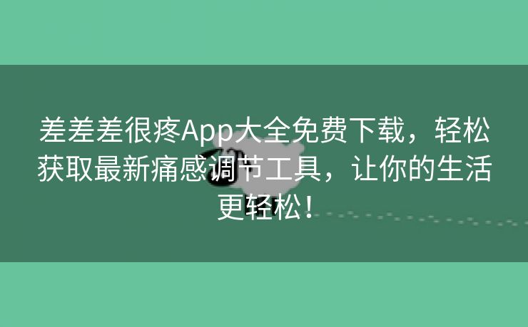 差差差很疼App大全免费下载，轻松获取最新痛感调节工具，让你的生活更轻松！