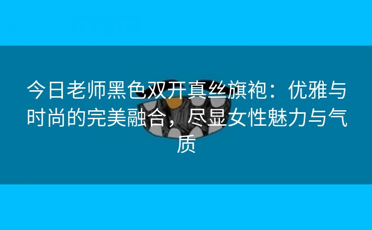 今日老师黑色双开真丝旗袍：优雅与时尚的完美融合，尽显女性魅力与气质