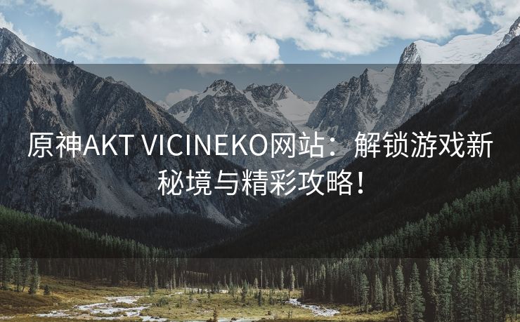 原神AKT VICINEKO网站：解锁游戏新秘境与精彩攻略！