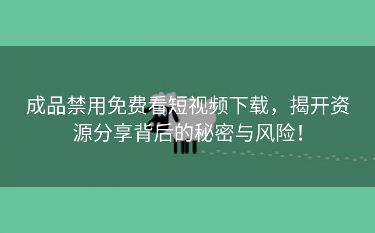 成品禁用免费看短视频下载，揭开资源分享背后的秘密与风险！