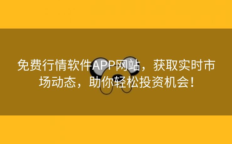 免费行情软件APP网站，获取实时市场动态，助你轻松投资机会！