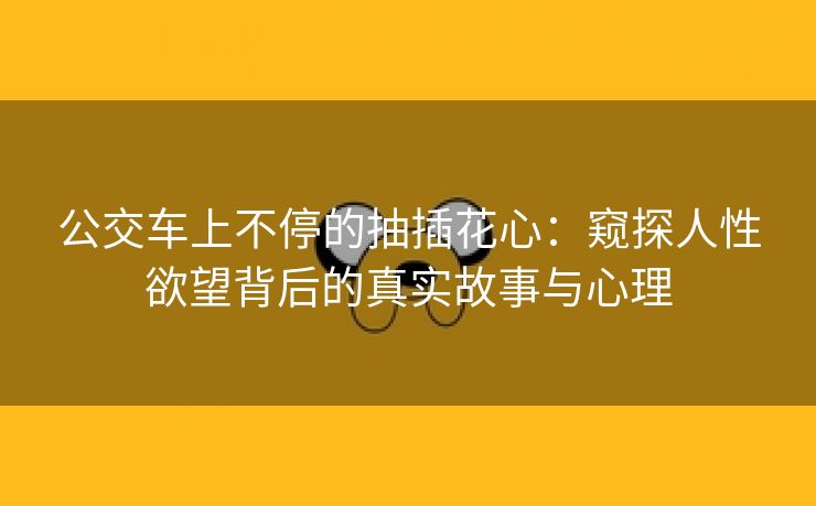 公交车上不停的抽插花心：窥探人性欲望背后的真实故事与心理