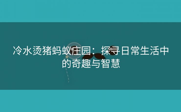 冷水烫猪蚂蚁庄园：探寻日常生活中的奇趣与智慧