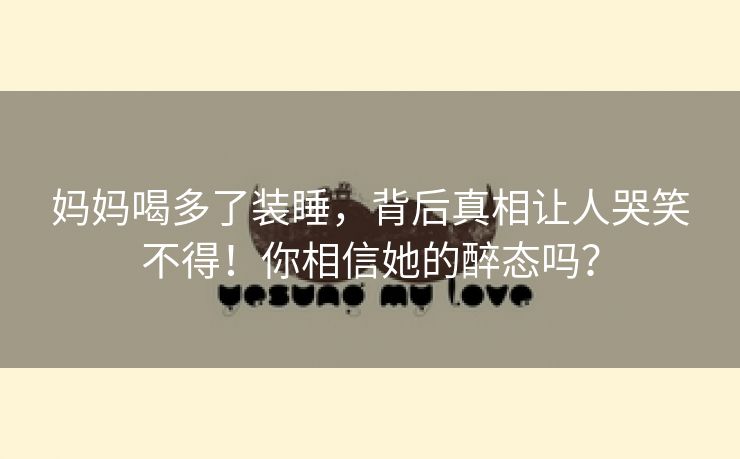 妈妈喝多了装睡，背后真相让人哭笑不得！你相信她的醉态吗？