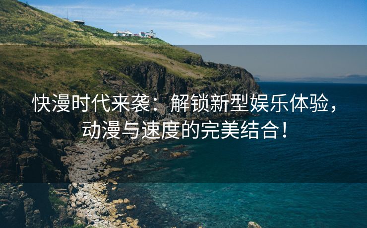快漫时代来袭：解锁新型娱乐体验，动漫与速度的完美结合！