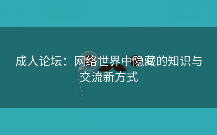 成人论坛：网络世界中隐藏的知识与交流新方式