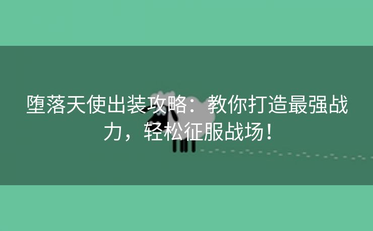堕落天使出装攻略：教你打造最强战力，轻松征服战场！