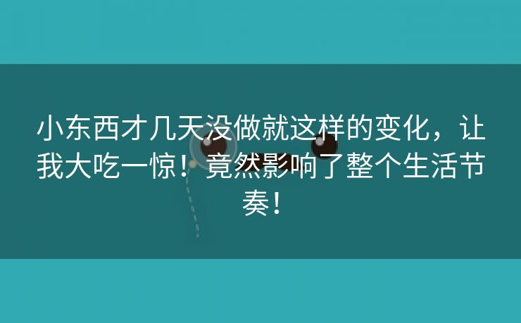 小东西才几天没做就这样的变化，让我大吃一惊！竟然影响了整个生活节奏！