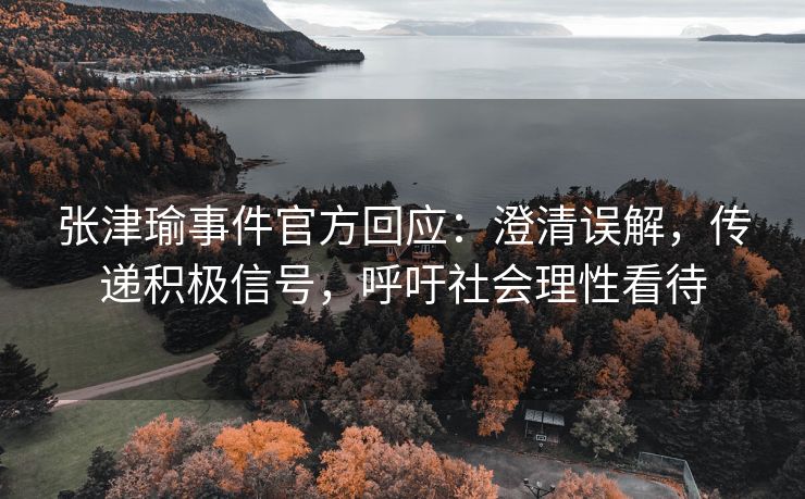 张津瑜事件官方回应：澄清误解，传递积极信号，呼吁社会理性看待