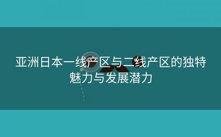 亚洲日本一线产区与二线产区的独特魅力与发展潜力