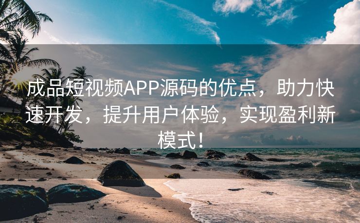 成品短视频APP源码的优点，助力快速开发，提升用户体验，实现盈利新模式！