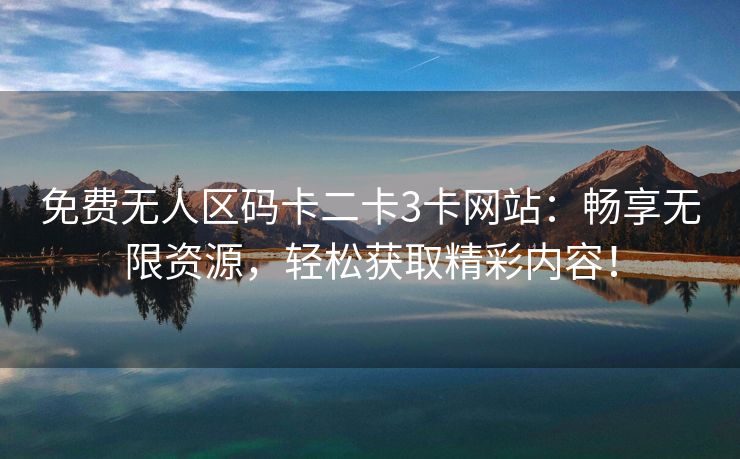 免费无人区码卡二卡3卡网站：畅享无限资源，轻松获取精彩内容！
