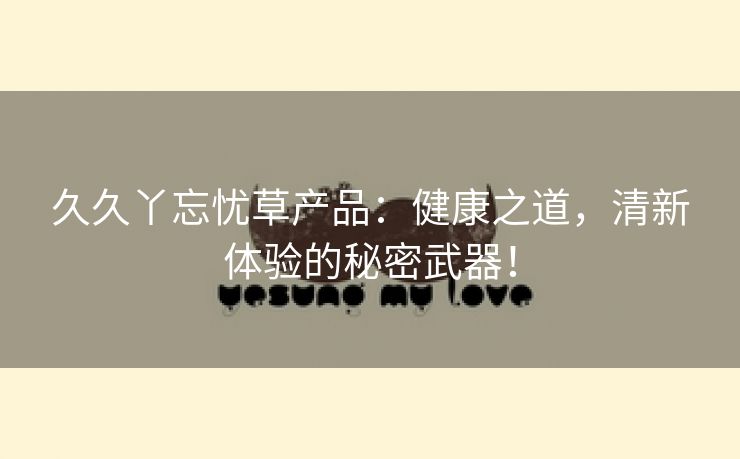 久久丫忘忧草产品：健康之道，清新体验的秘密武器！