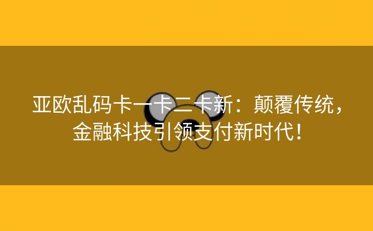 亚欧乱码卡一卡二卡新：颠覆传统，金融科技引领支付新时代！
