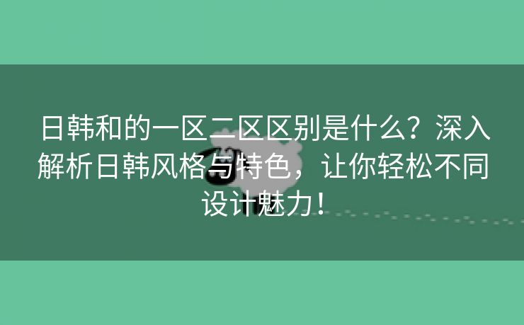 日韩和的一区二区区别是什么？深入解析日韩风格与特色，让你轻松不同设计魅力！