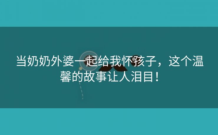 当奶奶外婆一起给我怀孩子，这个温馨的故事让人泪目！