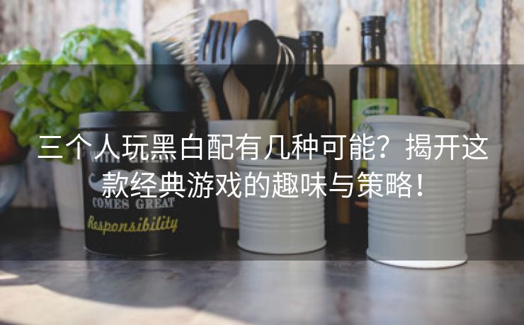 三个人玩黑白配有几种可能？揭开这款经典游戏的趣味与策略！