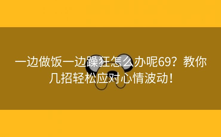 一边做饭一边躁狂怎么办呢69？教你几招轻松应对心情波动！