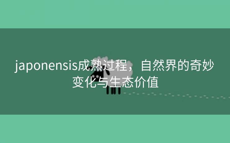 japonensis成熟过程，自然界的奇妙变化与生态价值