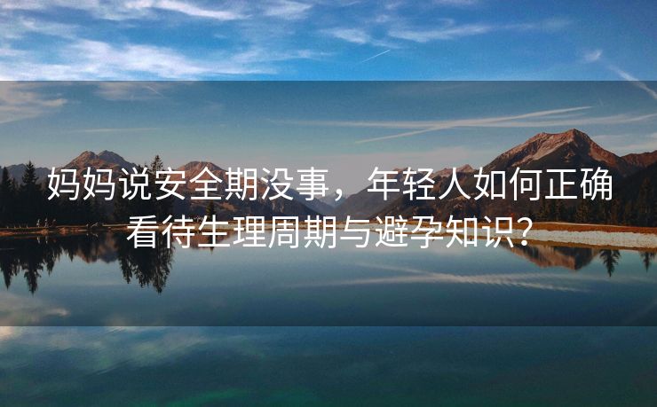 妈妈说安全期没事，年轻人如何正确看待生理周期与避孕知识？