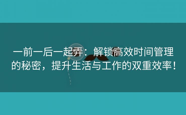 一前一后一起弄：解锁高效时间管理的秘密，提升生活与工作的双重效率！
