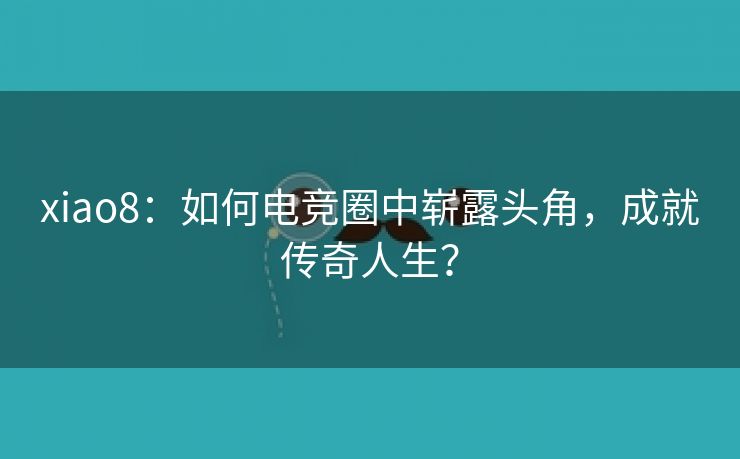 xiao8：如何电竞圈中崭露头角，成就传奇人生？