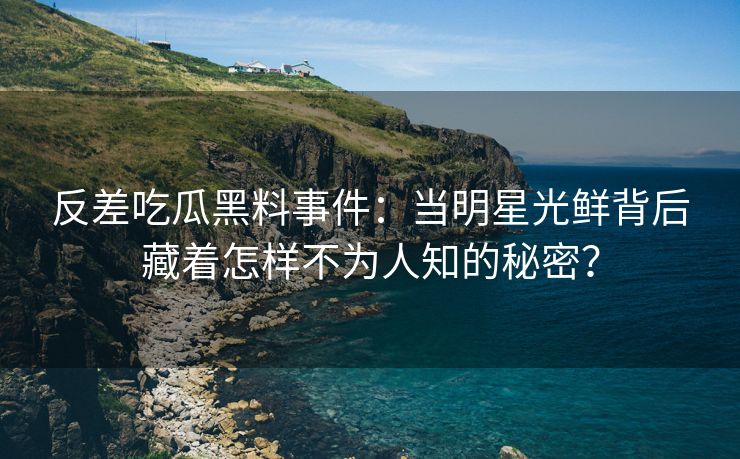 反差吃瓜黑料事件：当明星光鲜背后藏着怎样不为人知的秘密？