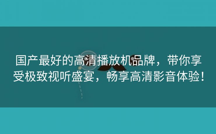 国产最好的高清播放机品牌，带你享受极致视听盛宴，畅享高清影音体验！