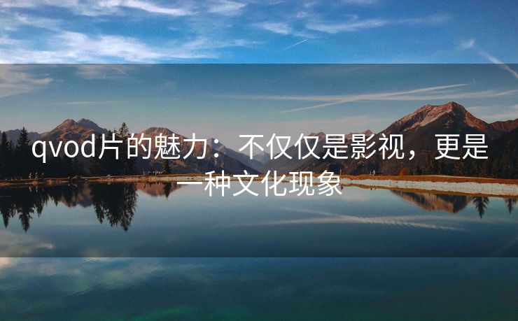 qvod片的魅力：不仅仅是影视，更是一种文化现象