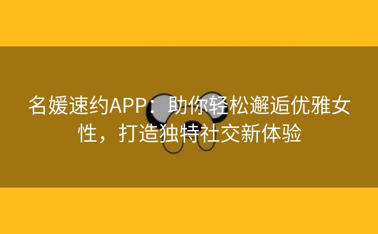名媛速约APP：助你轻松邂逅优雅女性，打造独特社交新体验