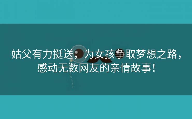 姑父有力挺送，为女孩争取梦想之路，感动无数网友的亲情故事！