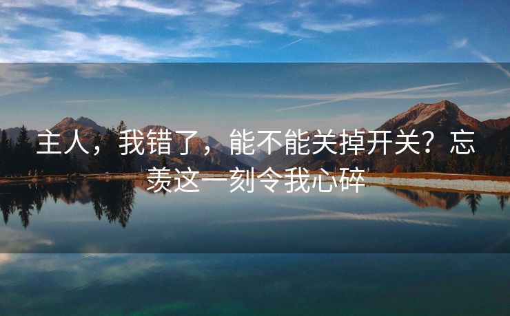 主人，我错了，能不能关掉开关？忘羡这一刻令我心碎