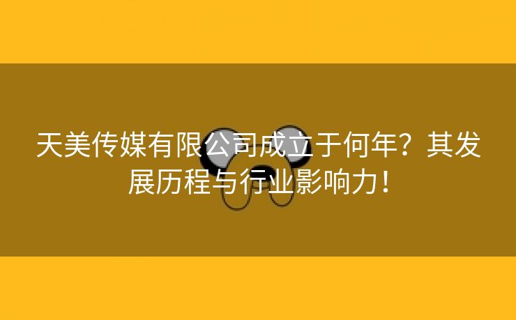 天美传媒有限公司成立于何年？其发展历程与行业影响力！