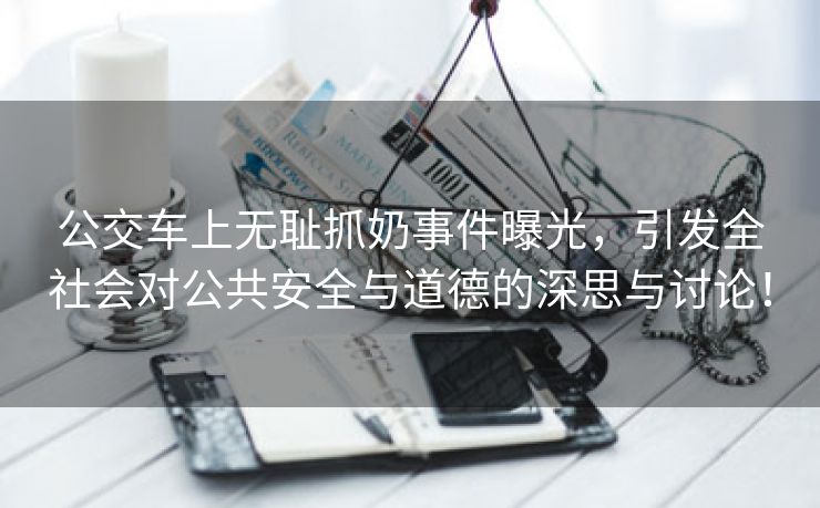 公交车上无耻抓奶事件曝光，引发全社会对公共安全与道德的深思与讨论！