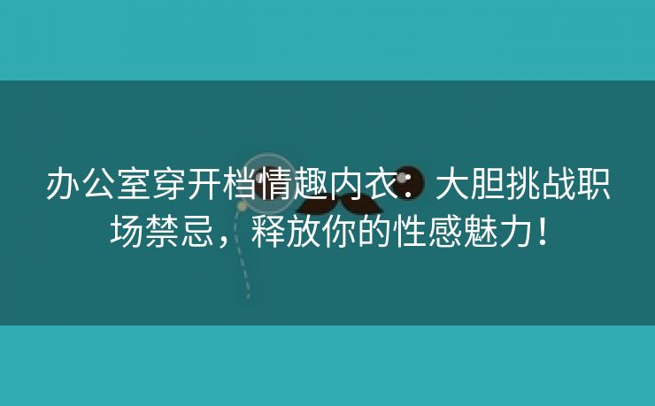办公室穿开档情趣内衣：大胆挑战职场禁忌，释放你的性感魅力！