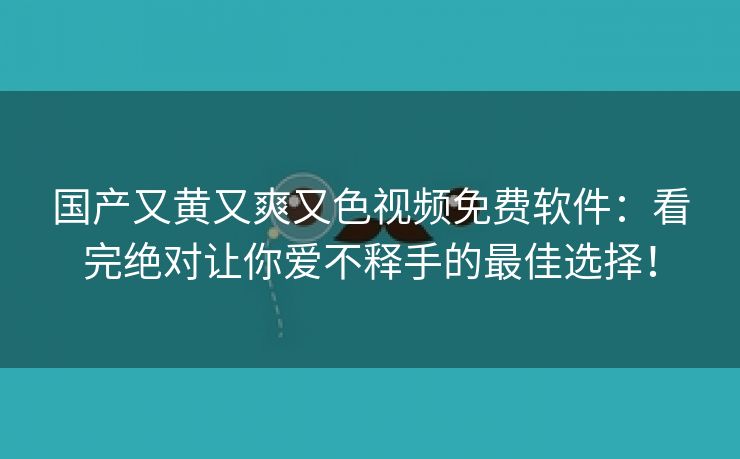 国产又黄又爽又色视频免费软件：看完绝对让你爱不释手的最佳选择！