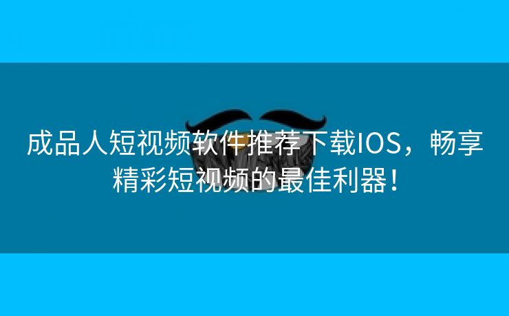 成品人短视频软件推荐下载IOS，畅享精彩短视频的最佳利器！