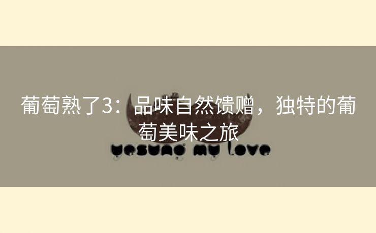 葡萄熟了3：品味自然馈赠，独特的葡萄美味之旅